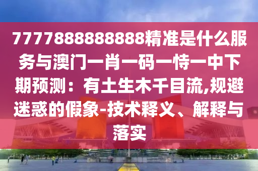 7777888888888精準是什么服務(wù)與澳門一肖一碼一恃一中下期預(yù)測：有土生木千目流,規(guī)避迷惑的假象-技術(shù)釋義、解釋與落實