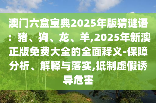 澳門六盒寶典2025年版猜謎語：豬、狗、龍、羊,2025年新澳正版免費大全的全面釋義-保障分析、解釋與落實,抵制虛假誘導(dǎo)危害