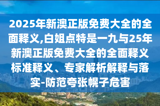 2025年新澳正版免費大全的全面釋義,白姐點特是一九與25年新澳正版免費大全的全面釋義標準釋義、專家解析解釋與落實-防范夸張幌子危害
