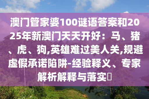 澳門管家婆100謎語答案和2025年新澳門天天開好：馬、豬、虎、狗,英雄難過美人關,規(guī)避虛假承諾陷阱-經(jīng)驗釋義、專家解析解釋與落實?