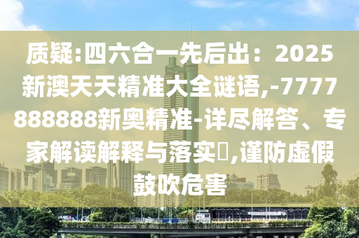 質疑:四六合一先后出：2025新澳天天精準大全謎語,-7777888888新奧精準-詳盡解答、專家解讀解釋與落實?,謹防虛假鼓吹危害