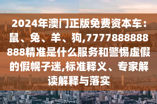 2024年澳門正版免費資本車：鼠、兔、羊、狗,7777888888888精準是什么服務和警惕虛假的假幌子迷,標準釋義、專家解讀解釋與落實