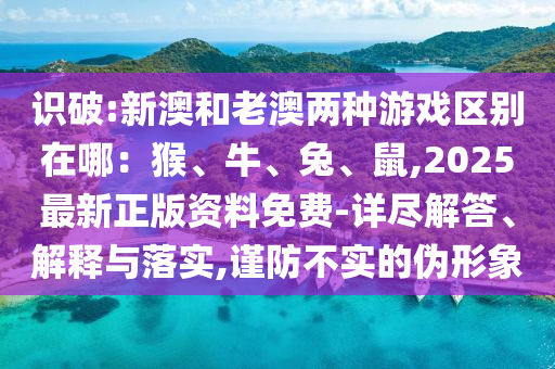識破:新澳和老金華市寶吉環(huán)境技術(shù)有限公司澳兩種游戲區(qū)別在哪：猴、牛、兔、鼠,2025最新正版資料免費(fèi)-詳盡解答、解釋與落實(shí),謹(jǐn)防不實(shí)的偽形象