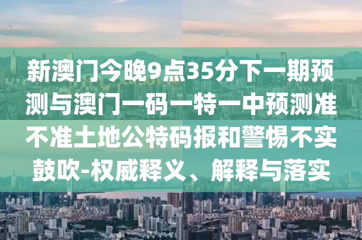 新澳門今晚9點(diǎn)35分下一期預(yù)測(cè)與澳門一碼一特一中預(yù)測(cè)金華市寶吉環(huán)境技術(shù)有限公司準(zhǔn)不準(zhǔn)土地公特碼報(bào)和警惕不實(shí)鼓吹-權(quán)威釋義、解釋與落實(shí)