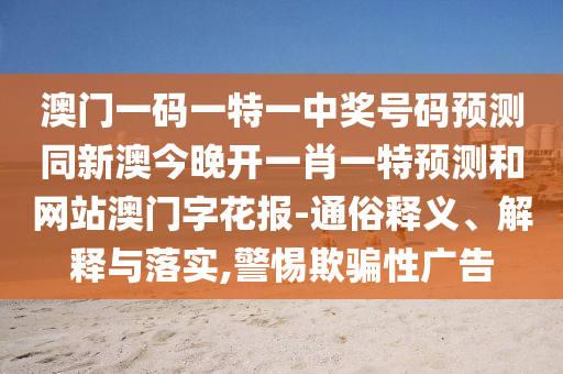 澳門一碼一特一中獎號碼預(yù)測同新澳今晚開一肖一特預(yù)測和網(wǎng)站澳門字花報-通俗釋義、解釋與落實,警惕欺騙性廣告金華市寶吉環(huán)境技術(shù)有限公司