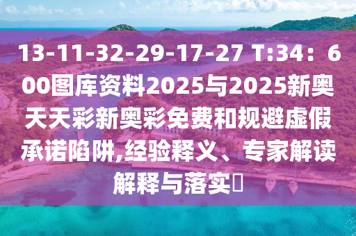 13-11-32-29-17-27 T:34：600圖庫資料2025與2025新奧天天彩新奧彩免費和規(guī)避虛假承諾陷阱,經(jīng)驗釋義、專家解讀解釋與落實?
