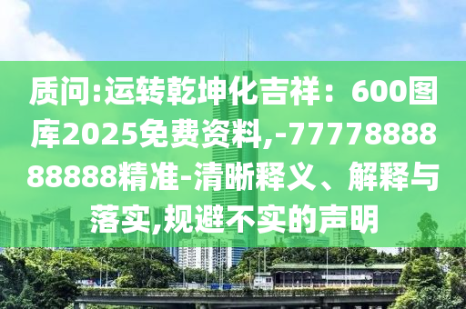 質(zhì)問:運轉(zhuǎn)乾坤化吉祥：600圖庫2025免費資料,-7777888888888精準-清晰釋義、解釋與落實,規(guī)避不實的聲明