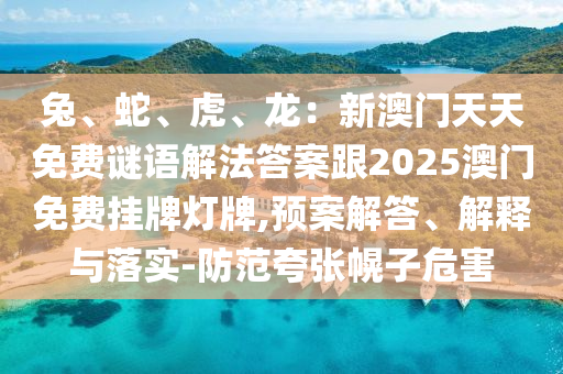 兔、蛇、虎、龍：新澳門天天免費謎語解法答案跟2025澳門免費掛牌燈牌,預案解答、解釋與落實-防范夸張幌子危害