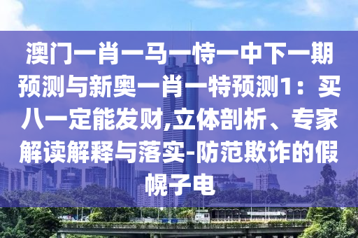 澳門一肖一馬一恃一中下一期預測與新奧一肖一特預測1：買八一定能發(fā)財,立體剖析、專家解讀解釋與落實-防范欺詐的假幌子電