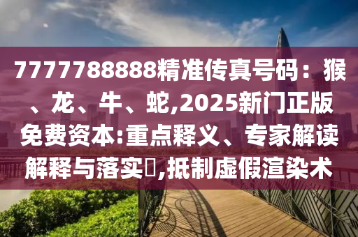 7777788888精準傳真號碼：猴、龍、牛、蛇,2025新門正版免費資本:重點釋義、專家解讀解釋與落實?,抵制虛假渲染術(shù)