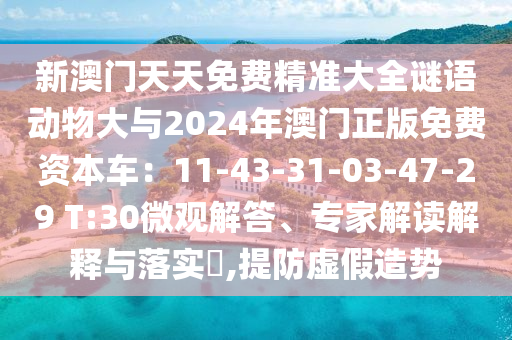 新澳門天天免費精準大全謎語動物大與2024年澳門正版免費資本車：11-43-31-03-47-29 T:30微觀解答、專家解讀解釋與落實?,提防虛假造勢