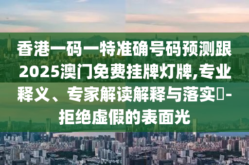 香港一碼一特準確號碼預測跟2025澳門免費掛牌燈牌,專業(yè)釋義、專家解讀解釋與落實?-拒絕虛假的表面光