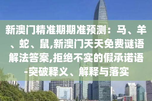 新澳門(mén)精準(zhǔn)期期準(zhǔn)預(yù)測(cè)：馬、羊、蛇、鼠,新澳門(mén)天天免費(fèi)謎語(yǔ)解法答案,拒絕不實(shí)的假承諾語(yǔ)-突破釋義、解釋與落實(shí)