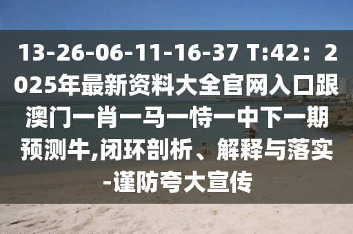13-26-06-11-16-37 T:42：2025年最新資料大全官網(wǎng)入口跟澳門(mén)一肖一馬一恃一中下一期預(yù)測(cè)牛,閉環(huán)剖析、解釋與落實(shí)-謹(jǐn)防夸大宣傳