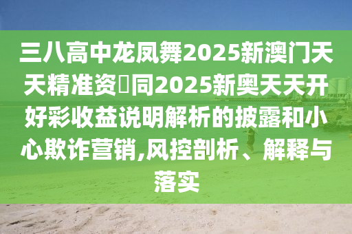 三八高中龍鳳舞2025新澳門天天精準資枓同2025新奧天天開好彩收益說明解析的披露和小心欺詐營銷,風控剖析、解釋與落實