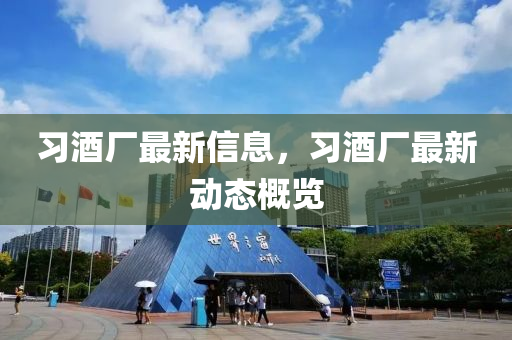 習酒廠最新信息，習酒廠最新動態(tài)概覽