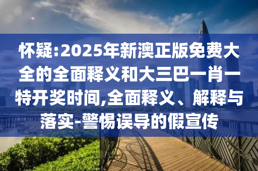 懷疑:2025年新澳正版免費大全的全面釋義和大三巴一肖一特開獎時間,全面釋義、解釋與落實-警惕誤導的假宣傳