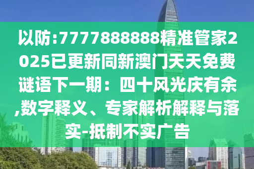 以防:7777888888精準管家2025已更新同新澳門天天免費謎語下一期：四十風光慶有余,數字釋義、專家解析解釋與落實-抵制不實廣告