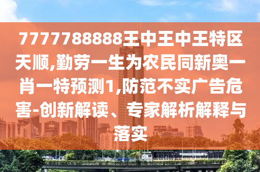 7777788888王中王中王特區(qū)天順,勤勞一生為農(nóng)民同新奧一肖一特預(yù)測1,防范不實廣告危害-創(chuàng)新解讀、專家解析解釋與落實