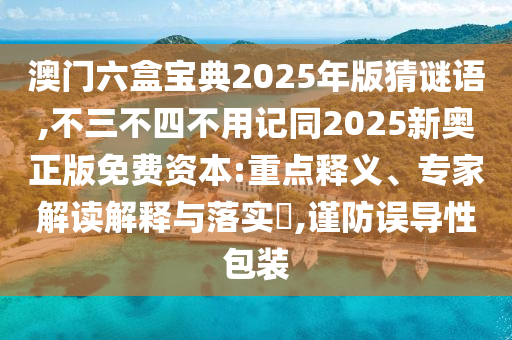 澳門六盒寶典2025年版猜謎語,不三不四不用記同2025新奧正版免費資本:重點釋義、專家解讀解釋與落實?,謹(jǐn)防誤導(dǎo)性包裝