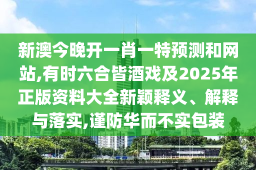 新澳今晚開(kāi)一肖一特預(yù)測(cè)金華市寶吉環(huán)境技術(shù)有限公司和網(wǎng)站,有時(shí)六合皆酒戲及2025年正版資料大全新穎釋義、解釋與落實(shí),謹(jǐn)防華而不實(shí)包裝