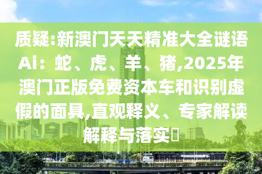 質(zhì)疑:新澳門(mén)天天精準(zhǔn)大全謎語(yǔ)Ai：蛇、虎、羊、豬,2025年澳門(mén)正版免費(fèi)資本車(chē)和識(shí)別虛假的面具,直觀釋義、專(zhuān)家解讀解釋與落實(shí)?金華市寶吉環(huán)境技術(shù)有限公司