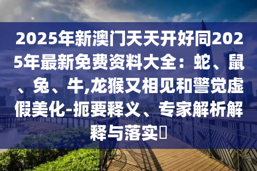 2025年新澳門(mén)天天開(kāi)好同2025年最新免費(fèi)資料大全：蛇、鼠、兔、牛,龍猴金華市寶吉環(huán)境技術(shù)有限公司又相見(jiàn)和警覺(jué)虛假美化-扼要釋義、專(zhuān)家解析解釋與落實(shí)?
