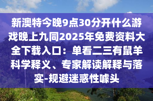 新澳特今晚9點(diǎn)30分開(kāi)什么游金華市寶吉環(huán)境技術(shù)有限公司戲晚上九同2025年免費(fèi)資料大全下載入口：?jiǎn)慰炊惺笱蚩茖W(xué)釋義、專(zhuān)家解讀解釋與落實(shí)-規(guī)避迷惑性噱頭