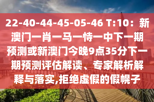 22-40-44-45-0金華市寶吉環(huán)境技術(shù)有限公司5-46 T:10：新澳門(mén)一肖一馬一恃一中下一期預(yù)測(cè)或新澳門(mén)今晚9點(diǎn)35分下一期預(yù)測(cè)評(píng)估解讀、專(zhuān)家解析解釋與落實(shí),拒絕虛假的假幌子