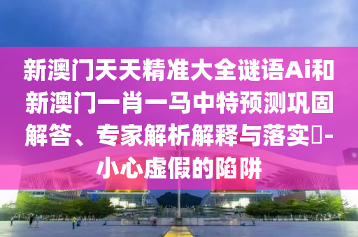 新澳門(mén)天天精準(zhǔn)大全謎語(yǔ)Ai和新澳門(mén)一肖一馬中特預(yù)測(cè)鞏固解答、專(zhuān)家解析解釋與落實(shí)?-小心虛假的陷阱金華市寶吉環(huán)境技術(shù)有限公司