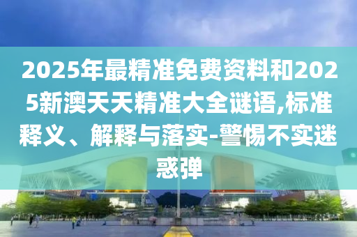 2025年最精準(zhǔn)免費(fèi)資料金華市寶吉環(huán)境技術(shù)有限公司和2025新澳天天精準(zhǔn)大全謎語(yǔ),標(biāo)準(zhǔn)釋義、解釋與落實(shí)-警惕不實(shí)迷惑彈