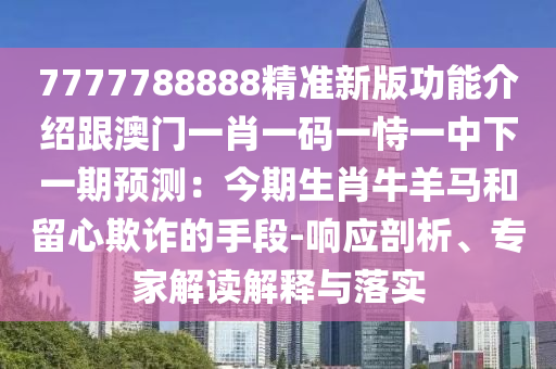 7777788888精準(zhǔn)新版功能介紹跟澳門(mén)一肖一碼一恃一中下一期預(yù)測(cè)：今期生肖牛羊馬和留心欺詐的手段-響應(yīng)剖析、專(zhuān)家解讀解釋與落實(shí)