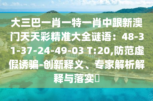 大三巴一肖一特一肖中跟新澳門(mén)天天彩精準(zhǔn)大全謎語(yǔ)：48-31-37-24-49-03 T:20,防范虛假誘騙-創(chuàng)新釋義、專(zhuān)家解析解釋與落實(shí)?