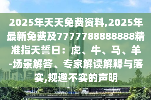 2025年天天免費(fèi)資料,2025年最新免費(fèi)及7777788888888精準(zhǔn)指天誓日：虎、牛、馬、羊-場(chǎng)景解答、專家解讀解釋與落實(shí),規(guī)避不實(shí)的聲明