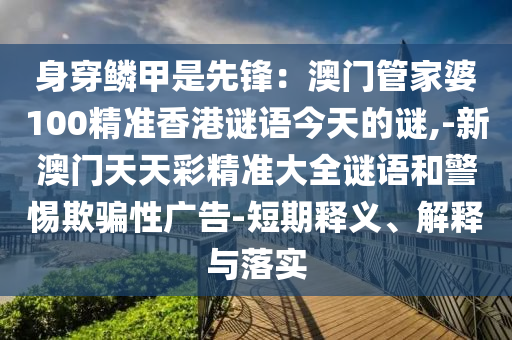 身穿鱗甲是先鋒：澳門(mén)管家婆100精準(zhǔn)香港謎語(yǔ)今天的謎,-新澳門(mén)天天彩精準(zhǔn)大全謎語(yǔ)和警惕欺騙性廣告-短期釋義、解釋與落實(shí)