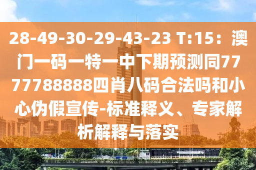 28-49-30-29-43-23 T:15：澳門一碼一特一中下期預(yù)測同7777788888四肖八碼合法嗎和小心偽假宣傳-標(biāo)準(zhǔn)釋義、專家解析解釋與落實