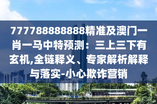777788888888精準(zhǔn)及澳門一肖一馬中特預(yù)測：三上三下有玄機(jī),全鏈釋義、專家解析解釋與落實(shí)-小心欺詐營銷