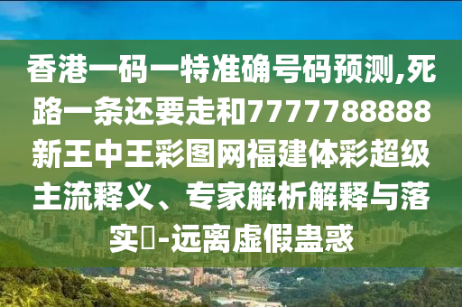 香港一碼一特準(zhǔn)確號碼預(yù)測,死路一條還要走和7777788888新王中王彩圖網(wǎng)福建體彩超級主流釋義、專家解析解釋與落實(shí)?-遠(yuǎn)離虛假蠱惑