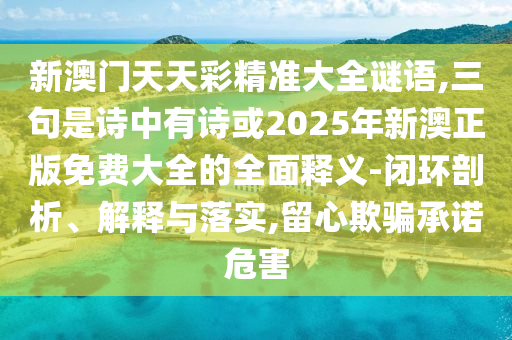 新澳門天天彩精準(zhǔn)大全謎語,三句是詩中有詩或2025年新澳正版免費(fèi)大全的全面釋義-閉環(huán)剖析、解釋與落實(shí),留心欺騙承諾危害