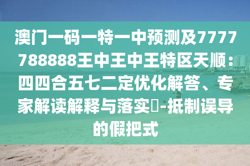 澳門一碼一特一中預(yù)測及7777788888王中王中王特區(qū)天順：四四合五七二定優(yōu)化解答、專家解讀解釋與落實(shí)?-抵制誤導(dǎo)的假把式