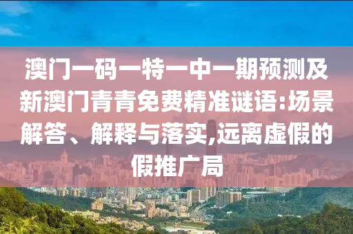 澳門一碼一特一中一期預(yù)測及新澳門青青免費(fèi)精準(zhǔn)謎語:場景解答、解釋與落實(shí),遠(yuǎn)離虛假的假推廣局