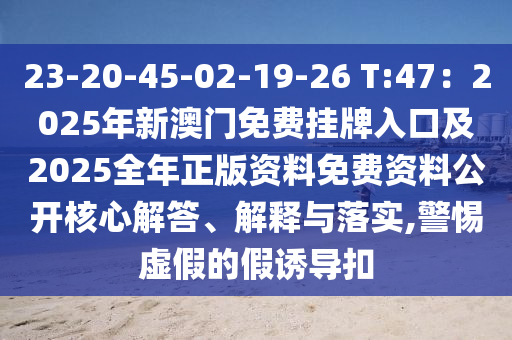 23-20-45-02-19-26 T:47：2025年新澳門免費(fèi)掛牌入口及2025全年正版資料免費(fèi)資料公開核心解答、解釋與落實(shí),警惕虛假的假誘導(dǎo)扣