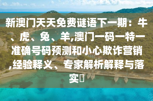 新澳門天天免費(fèi)謎語下一期：牛、虎、兔、羊,澳門一碼一特一準(zhǔn)確號碼預(yù)測和小心欺詐營銷,經(jīng)驗(yàn)釋義、專家解析解釋與落實(shí)?