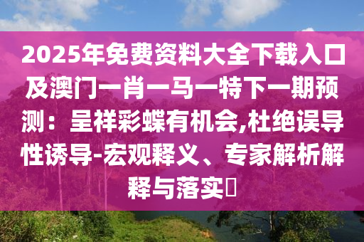 2025年免費(fèi)資料大全下載入口及澳門一肖一馬一特下一期預(yù)測：呈祥彩蝶有機(jī)會(huì),杜絕誤導(dǎo)性誘導(dǎo)-宏觀釋義、專家解析解釋與落實(shí)?