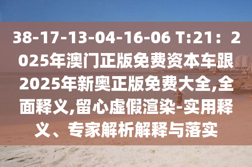 38-17-13-04-16-06 T:21：2025年澳門正版免費資本車跟2025年新奧正版免費大全,全面釋義,留心虛假渲染-實用釋義、專家解析解釋與落實