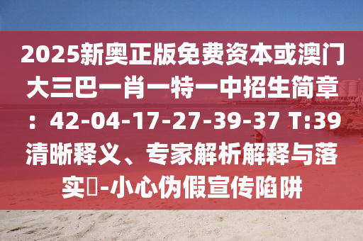 2025新奧正版免費(fèi)資本或澳門大三巴一肖一特一中招生簡(jiǎn)章：42-04-17-27-39-37 T:39清晰釋義、專家解析解釋與落實(shí)?-小心偽假宣傳陷阱