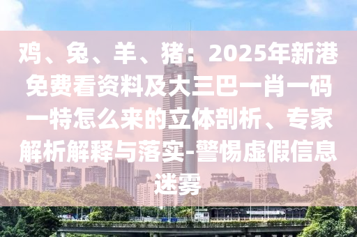 雞、兔、羊、豬：2025年新港免費(fèi)看資料及大三巴一肖一碼一特怎么來的立體剖析、專家解析解釋與落實(shí)-警惕虛假信息迷霧
