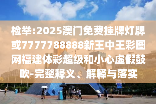檢舉:2025澳門免費(fèi)掛牌燈牌或7777788888新王中王彩圖網(wǎng)福建體彩超級(jí)和小心虛假鼓吹-完整釋義、解釋與落實(shí)