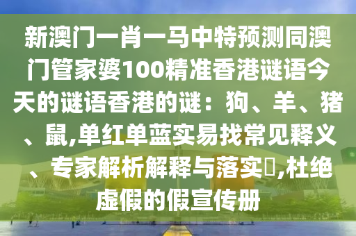 新澳門一肖一馬中特預(yù)測(cè)同澳門管家婆100精準(zhǔn)香港謎語今天的謎語香港的謎：狗、羊、豬、鼠,單紅單藍(lán)實(shí)易找常見釋義、專家解析解釋與落實(shí)?,杜絕虛假的假宣傳冊(cè)