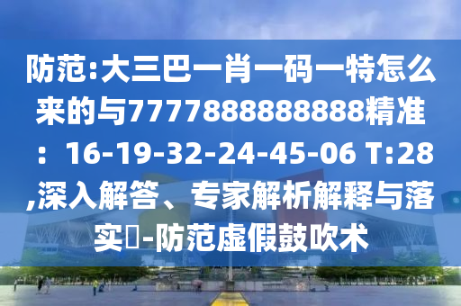 防范:大三巴一肖一碼一特怎么來的與7777888888888精準(zhǔn)：16-19-32-24-45-06 T:28,深入解答、專家解析解釋與落實(shí)?-防范虛假鼓吹術(shù)